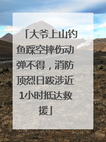 大爷上山钓鱼踩空摔伤动弹不得，消防顶烈日跋涉近1小时抵达救援