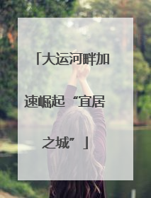 大运河畔加速崛起“宜居之城”