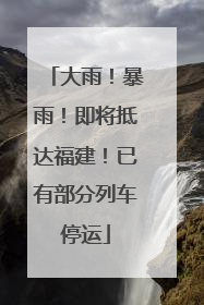 大雨！暴雨！即将抵达福建！已有部分列车停运