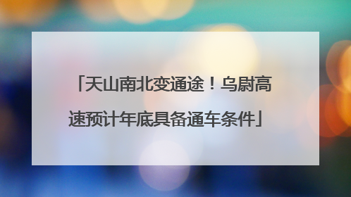 天山南北变通途！乌尉高速预计年底具备通车条件