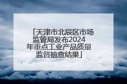 天津市北辰区市场监管局发布2024年重点工业产品质量监督抽查结果
