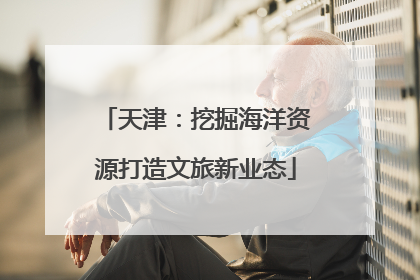 天津：挖掘海洋资源打造文旅新业态