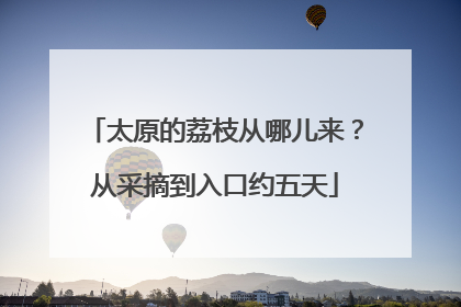 太原的荔枝从哪儿来？从采摘到入口约五天
