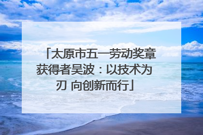 太原市五一劳动奖章获得者吴波：以技术为刃 向创新而行
