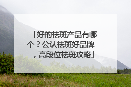 好的祛斑产品有哪个？公认祛斑好品牌，高段位祛斑攻略