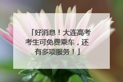 好消息！大连高考考生可免费乘车，还有多项服务！