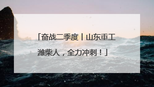 奋战二季度丨山东重工潍柴人，全力冲刺！