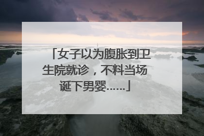 女子以为腹胀到卫生院就诊，不料当场诞下男婴……