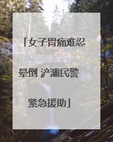 女子胃痛难忍晕倒 浐灞民警紧急援助