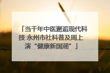 当千年中医邂逅现代科技 永州市社科普及周上演“健康新国潮”