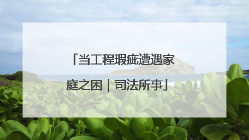 当工程瑕疵遭遇家庭之困｜司法所事