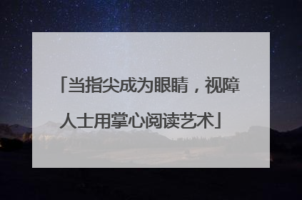 当指尖成为眼睛，视障人士用掌心阅读艺术