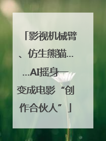 影视机械臂、仿生熊猫……AI摇身一变成电影“创作合伙人”