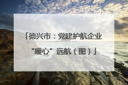 德兴市：党建护航企业“暖心”远航（图）