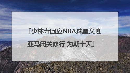 少林寺回应NBA球星文班亚马闭关修行 为期十天