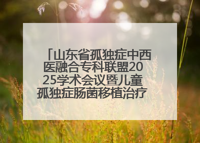 山东省孤独症中西医融合专科联盟2025学术会议暨儿童孤独症肠菌移植治疗技术培训举办