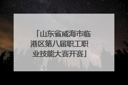 山东省威海市临港区第八届职工职业技能大赛开赛