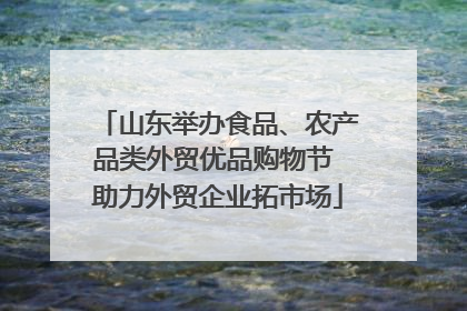 山东举办食品、农产品类外贸优品购物节 助力外贸企业拓市场