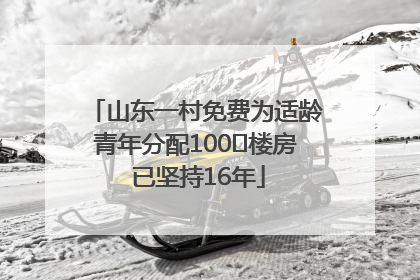 山东一村免费为适龄青年分配100㎡楼房 已坚持16年