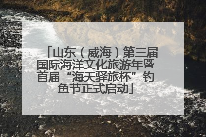 山东（威海）第三届国际海洋文化旅游年暨首届“海天驿旅杯”钓鱼节正式启动