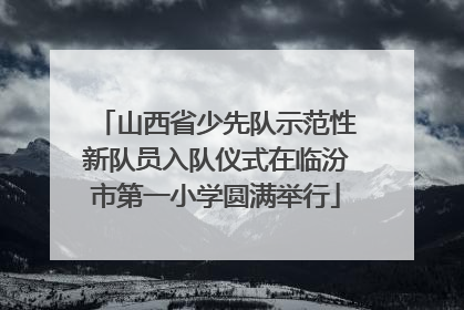 山西省少先队示范性新队员入队仪式在临汾市第一小学圆满举行