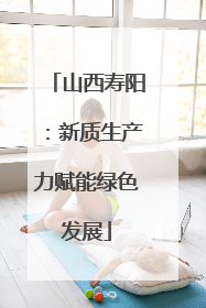 山西寿阳：新质生产力赋能绿色发展