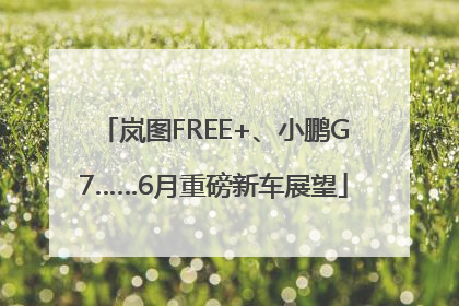 岚图FREE+、小鹏G7……6月重磅新车展望