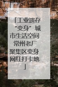 工业遗存“变身”城市生活空间 常州老厂聚集区变身网红打卡地