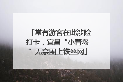 常有游客在此涉险打卡，宜昌“小青岛”无奈围上铁丝网