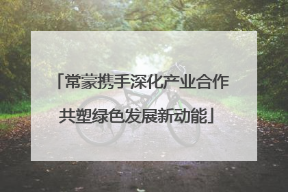 常蒙携手深化产业合作 共塑绿色发展新动能