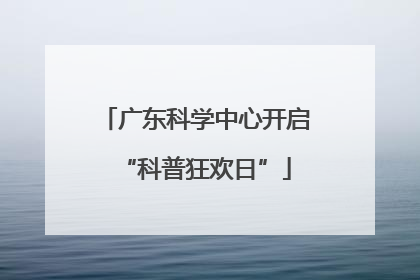 广东科学中心开启“科普狂欢日”