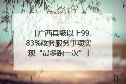 广西县级以上99.83%政务服务事项实现“最多跑一次”