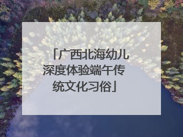 广西北海幼儿深度体验端午传统文化习俗