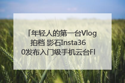年轻人的第一台Vlog拍档 影石Insta360发布入门级手机云台Flow 2_深圳新闻网