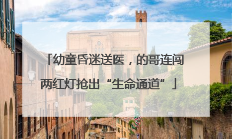 幼童昏迷送医，的哥连闯两红灯抢出“生命通道”