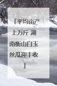 平均亩产上万斤 湖南衡山白玉丝瓜迎丰收