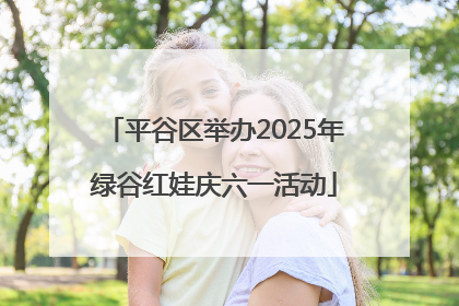 平谷区举办2025年绿谷红娃庆六一活动