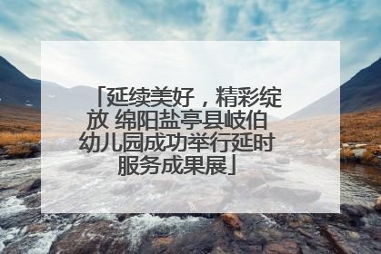 延续美好，精彩绽放 绵阳盐亭县岐伯幼儿园成功举行延时服务成果展