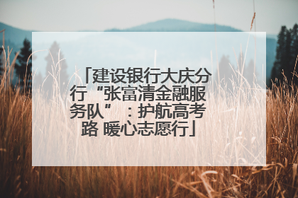 建设银行大庆分行“张富清金融服务队”：护航高考路 暖心志愿行