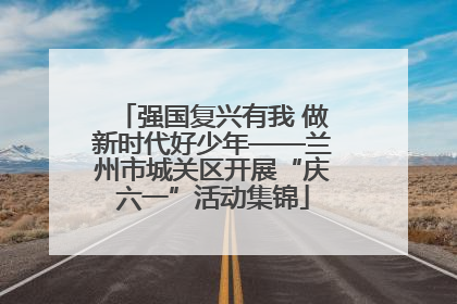 强国复兴有我 做新时代好少年——兰州市城关区开展“庆六一”活动集锦