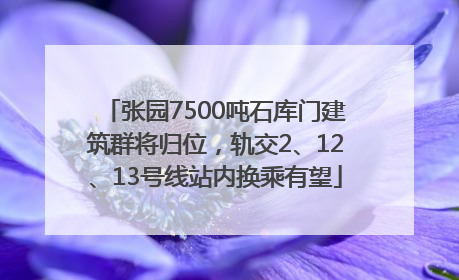 张园7500吨石库门建筑群将归位，轨交2、12、13号线站内换乘有望
