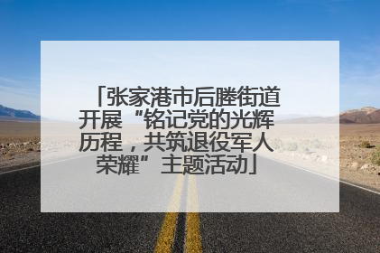 张家港市后塍街道开展“铭记党的光辉历程，共筑退役军人荣耀”主题活动