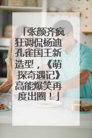 张颜齐疯狂调侃杨迪孔雀国王新造型，《萌探奇遇记》高能爆笑再度出圈！