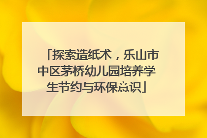 探索造纸术，乐山市中区茅桥幼儿园培养学生节约与环保意识