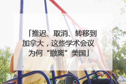 推迟、取消、转移到加拿大，这些学术会议为何“撤离”美国