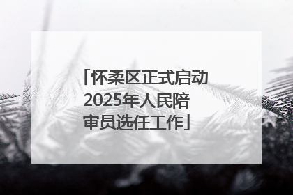 怀柔区正式启动2025年人民陪审员选任工作