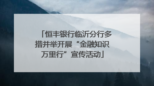 恒丰银行临沂分行多措并举开展“金融知识万里行”宣传活动
