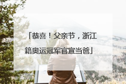 恭喜！父亲节，浙江籍奥运冠军官宣当爸