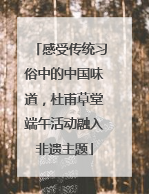 感受传统习俗中的中国味道，杜甫草堂端午活动融入非遗主题