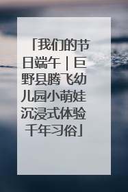 我们的节日端午｜巨野县腾飞幼儿园小萌娃沉浸式体验千年习俗